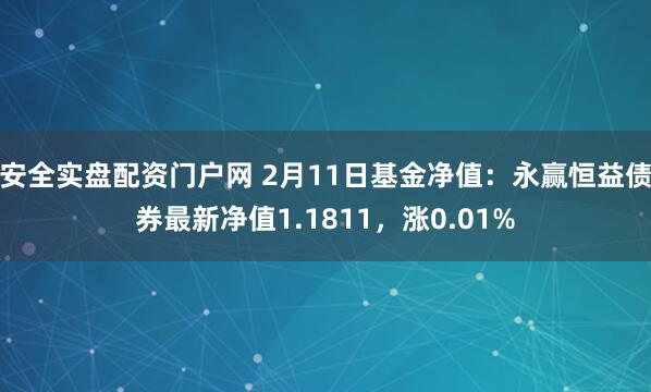 安全实盘配资门户网 2月11日基金净值：永赢恒益债券最新净值1.1811，涨0.01%