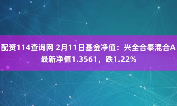 配资114查询网 2月11日基金净值：兴全合泰混合A最新净值1.3561，跌1.22%