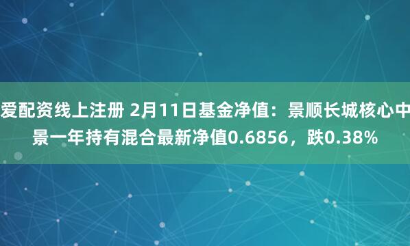 爱配资线上注册 2月11日基金净值：景顺长城核心中景一年持有混合最新净值0.6856，跌0.38%