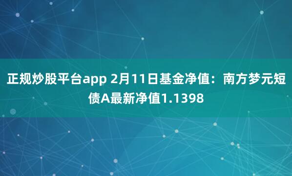 正规炒股平台app 2月11日基金净值：南方梦元短债A最新净值1.1398