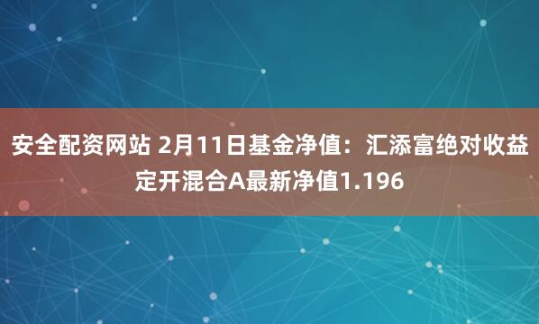 安全配资网站 2月11日基金净值：汇添富绝对收益定开混合A最新净值1.196