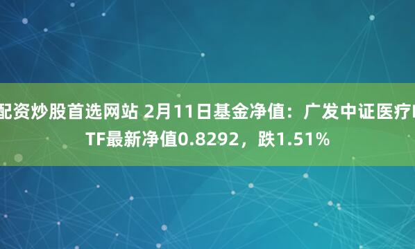 配资炒股首选网站 2月11日基金净值：广发中证医疗ETF最新净值0.8292，跌1.51%