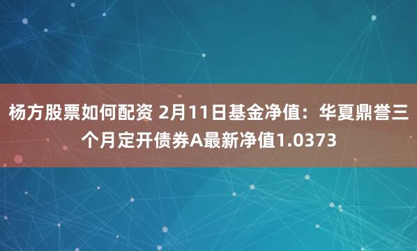 杨方股票如何配资 2月11日基金净值：华夏鼎誉三个月定开债券A最新净值1.0373