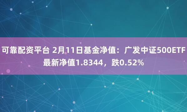 可靠配资平台 2月11日基金净值：广发中证500ETF最新净值1.8344，跌0.52%