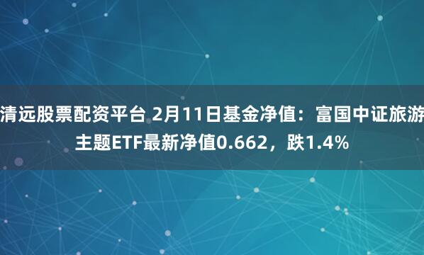 清远股票配资平台 2月11日基金净值：富国中证旅游主题ETF最新净值0.662，跌1.4%