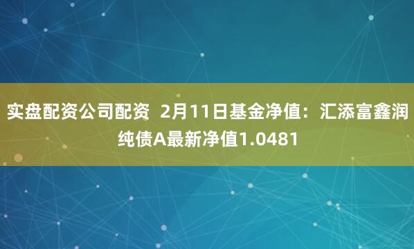 实盘配资公司配资  2月11日基金净值：汇添富鑫润纯债A最新净值1.0481