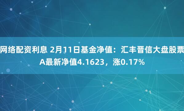 网络配资利息 2月11日基金净值：汇丰晋信大盘股票A最新净值4.1623，涨0.17%