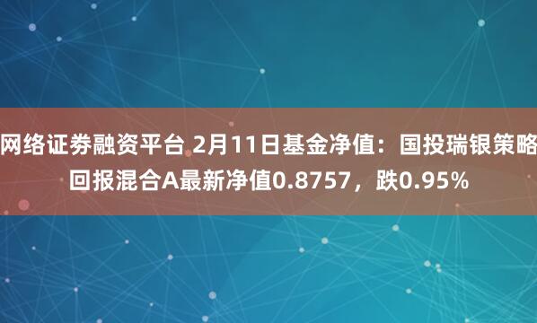 网络证劵融资平台 2月11日基金净值：国投瑞银策略回报混合A最新净值0.8757，跌0.95%