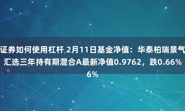 证券如何使用杠杆 2月11日基金净值：华泰柏瑞景气汇选三年持有期混合A最新净值0.9762，跌0.66%