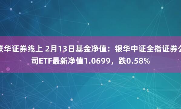 联华证券线上 2月13日基金净值：银华中证全指证券公司ETF最新净值1.0699，跌0.58%