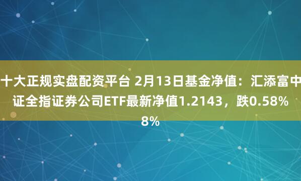 十大正规实盘配资平台 2月13日基金净值：汇添富中证全指证券公司ETF最新净值1.2143，跌0.58%
