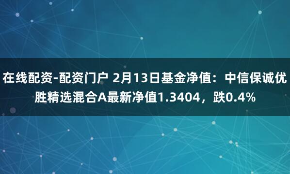 在线配资-配资门户 2月13日基金净值：中信保诚优胜精选混合A最新净值1.3404，跌0.4%