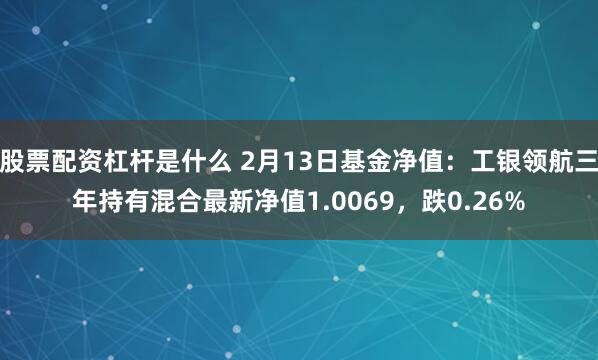 股票配资杠杆是什么 2月13日基金净值：工银领航三年持有混合最新净值1.0069，跌0.26%