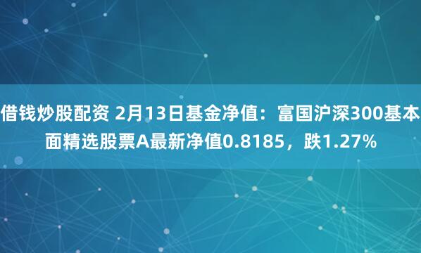 借钱炒股配资 2月13日基金净值：富国沪深300基本面精选股票A最新净值0.8185，跌1.27%