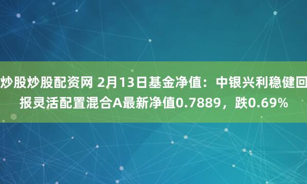 炒股炒股配资网 2月13日基金净值：中银兴利稳健回报灵活配置混合A最新净值0.7889，跌0.69%