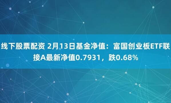 线下股票配资 2月13日基金净值：富国创业板ETF联接A最新净值0.7931，跌0.68%