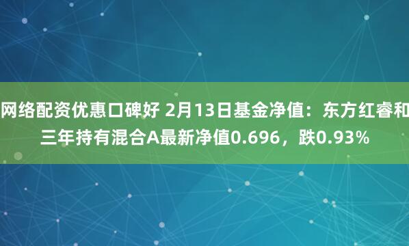网络配资优惠口碑好 2月13日基金净值：东方红睿和三年持有混合A最新净值0.696，跌0.93%