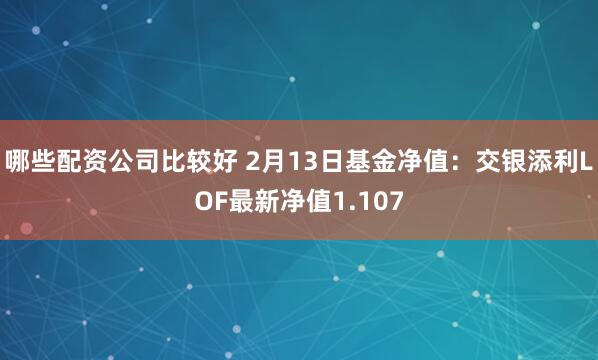 哪些配资公司比较好 2月13日基金净值：交银添利LOF最新净值1.107