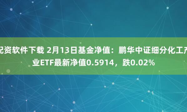 配资软件下载 2月13日基金净值：鹏华中证细分化工产业ETF最新净值0.5914，跌0.02%