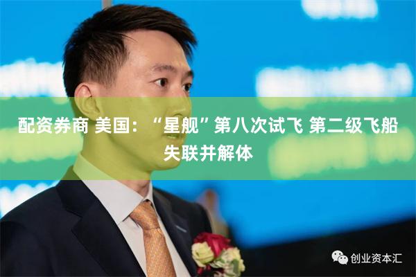 配资券商 美国:“星舰”第八次试飞 第二级飞船失联并解体