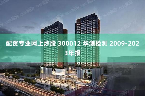 配资专业网上炒股 300012 华测检测 2009-2023年报