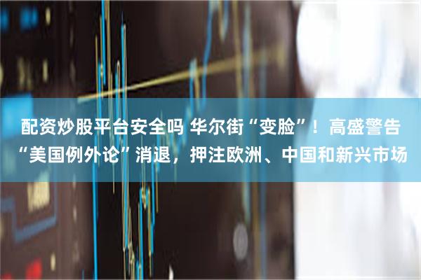 配资炒股平台安全吗 华尔街“变脸”！高盛警告“美国例外论”消退，押注欧洲、中国和新兴市场
