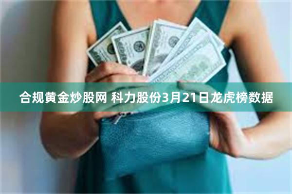 合规黄金炒股网 科力股份3月21日龙虎榜数据