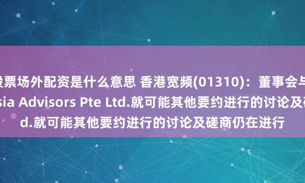 股票场外配资是什么意思 香港宽频(01310)：董事会与I Squared Asia Advisors Pte Ltd.就可能其他要约进行的讨论及磋商仍在进行
