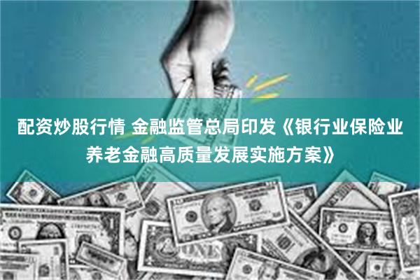 配资炒股行情 金融监管总局印发《银行业保险业养老金融高质量发展实施方案》
