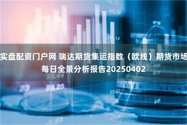 实盘配资门户网 瑞达期货集运指数（欧线）期货市场每日全景分析报告20250402