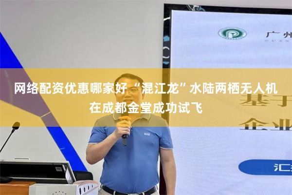 网络配资优惠哪家好 “混江龙”水陆两栖无人机在成都金堂成功试飞