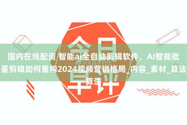 国内在线配资 智能ai全自动剪辑软件，AI智能批量剪辑如何重构2024视频营销格局_内容_素材_算法
