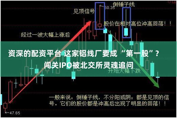 资深的配资平台 这家铝线厂要成 “第一股”？   闯关IPO被北交所灵魂追问
