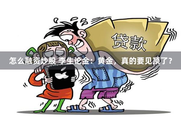 怎么融资炒股 李生论金：黄金，真的要见顶了？