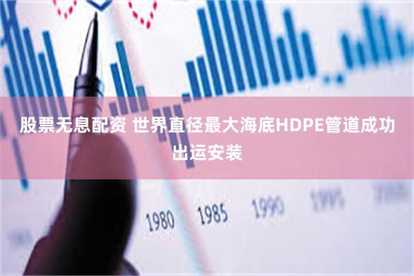 股票无息配资 世界直径最大海底HDPE管道成功出运安装