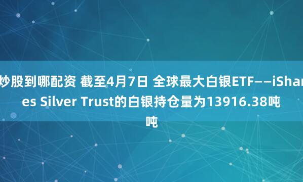 炒股到哪配资 截至4月7日 全球最大白银ETF——iShares Silver Trust的白银持仓量为13916.38吨