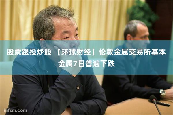 股票跟投炒股 【环球财经】伦敦金属交易所基本金属7日普遍下跌