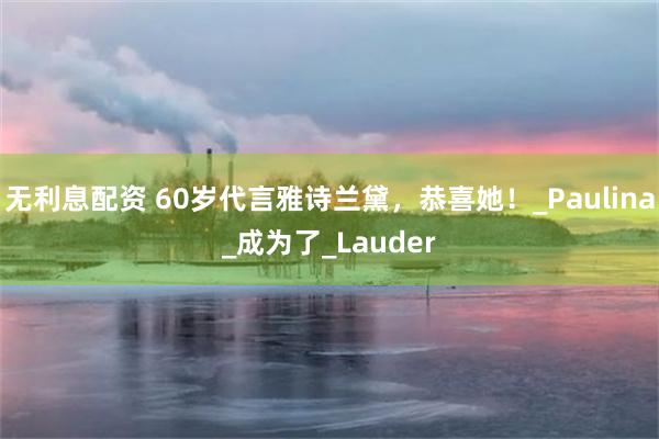 无利息配资 60岁代言雅诗兰黛，恭喜她！_Paulina_成为了_Lauder