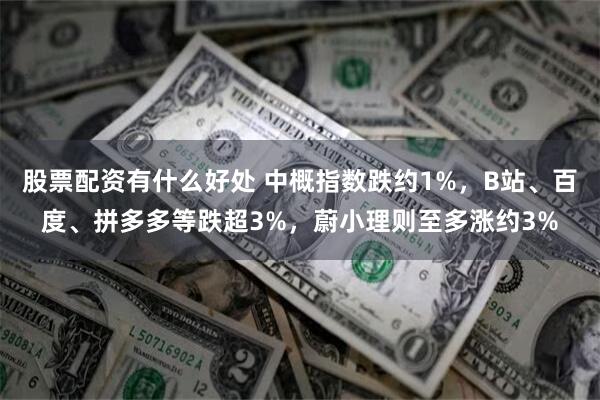股票配资有什么好处 中概指数跌约1%，B站、百度、拼多多等跌超3%，蔚小理则至多涨约3%