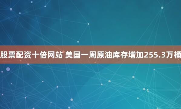 股票配资十倍网站 美国一周原油库存增加255.3万桶