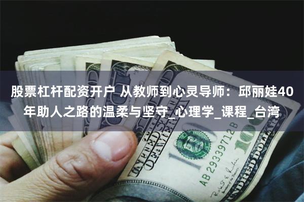 股票杠杆配资开户 从教师到心灵导师：邱丽娃40年助人之路的温柔与坚守_心理学_课程_台湾