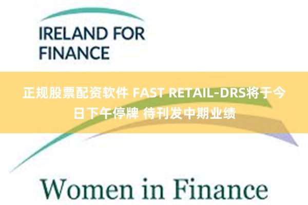正规股票配资软件 FAST RETAIL-DRS将于今日下午停牌 待刊发中期业绩