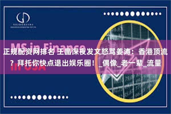 正规配资网排名 王晶深夜发文怒骂姜涛：香港顶流？拜托你快点退出娱乐圈！_偶像_老一辈_流量