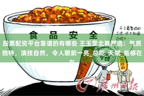 股票配资平台靠谱的有哪些 王玉雯北舞严选：气质独特，演技自然，令人眼前一亮_总能_天赋_能够在
