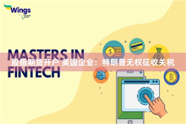 股指期货开户 美国企业：特朗普无权征收关税