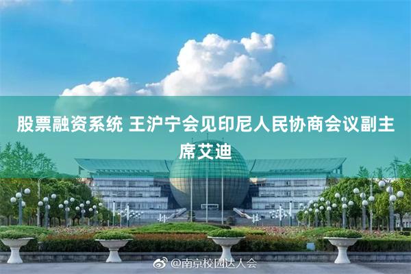 股票融资系统 王沪宁会见印尼人民协商会议副主席艾迪