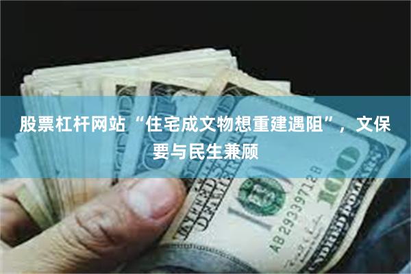 股票杠杆网站 “住宅成文物想重建遇阻”，文保要与民生兼顾