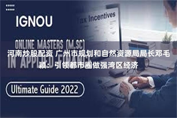 河南炒股配资 广州市规划和自然资源局局长邓毛颖：引领都市圈做强湾区经济