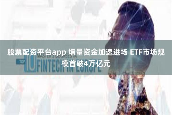 股票配资平台app 增量资金加速进场 ETF市场规模首破4万亿元