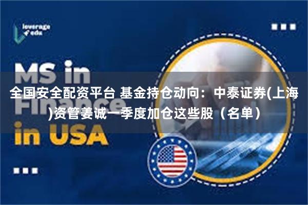 全国安全配资平台 基金持仓动向：中泰证券(上海)资管姜诚一季度加仓这些股（名单）